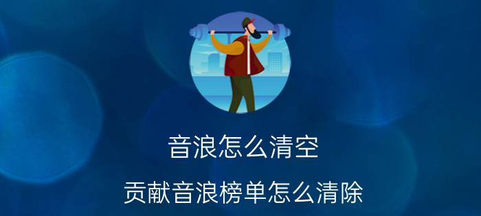 音浪怎么清空 贡献音浪榜单怎么清除？